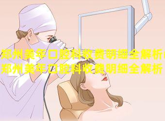 郑州美年口腔科收费明细全解析(郑州美年口腔科收费明细全解析 🦍 图片)